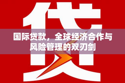 繁昌国际贷款，全球经济合作与风险管理的双刃剑