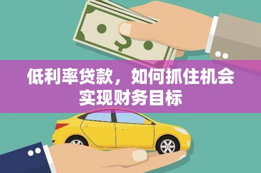 繁昌低利率贷款，如何抓住机会实现财务目标