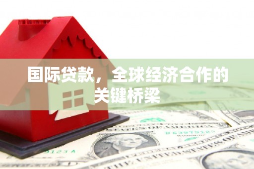 繁昌国际贷款，全球经济合作的关键桥梁