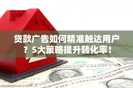 繁昌贷款广告如何精准触达用户？5大策略提升转化率！