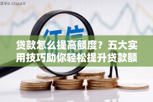 繁昌贷款怎么提高额度？五大实用技巧助你轻松提升贷款额度