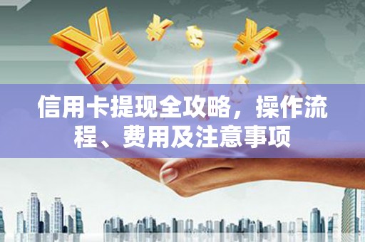 繁昌信用卡提现全攻略，操作流程、费用及注意事项