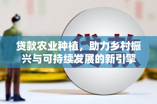 繁昌贷款农业种植，助力乡村振兴与可持续发展的新引擎
