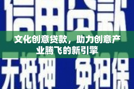 繁昌文化创意贷款，助力创意产业腾飞的新引擎