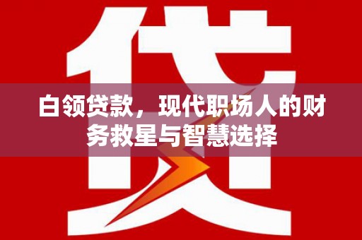 繁昌白领贷款，现代职场人的财务救星与智慧选择