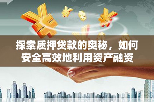 繁昌探索质押贷款的奥秘，如何安全高效地利用资产融资