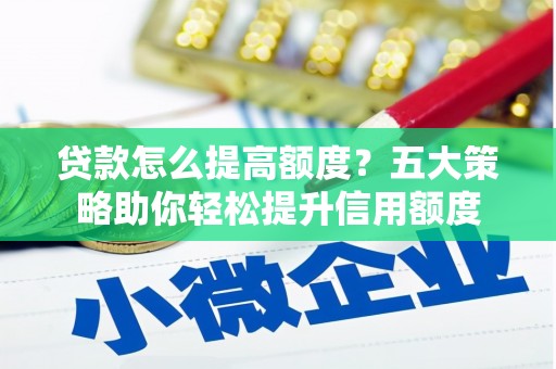 繁昌贷款怎么提高额度？五大策略助你轻松提升信用额度