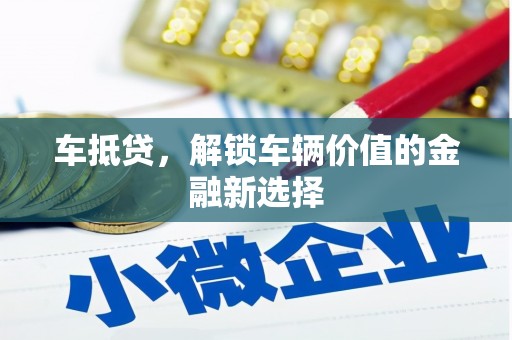 繁昌车抵贷，解锁车辆价值的金融新选择