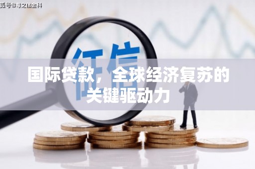 繁昌国际贷款，全球经济复苏的关键驱动力