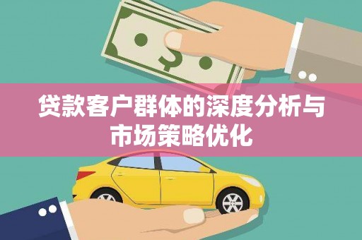繁昌贷款客户群体的深度分析与市场策略优化