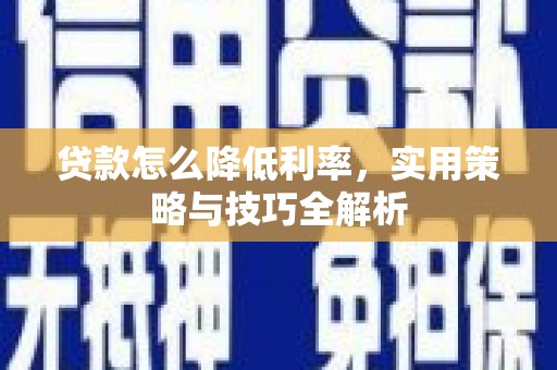繁昌贷款怎么降低利率，实用策略与技巧全解析