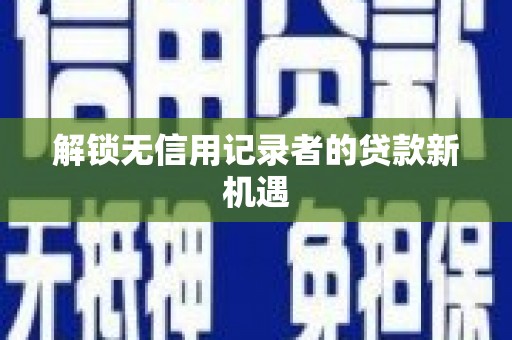 繁昌解锁无信用记录者的贷款新机遇