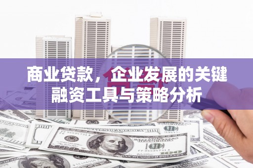 繁昌商业贷款，企业发展的关键融资工具与策略分析