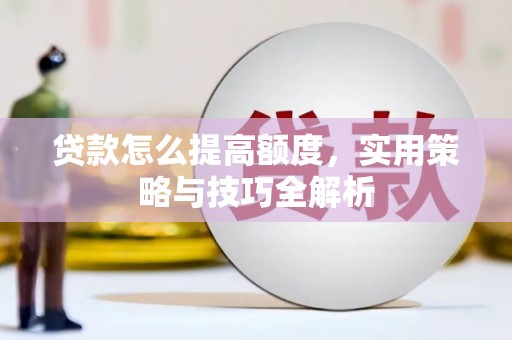 繁昌贷款怎么提高额度，实用策略与技巧全解析