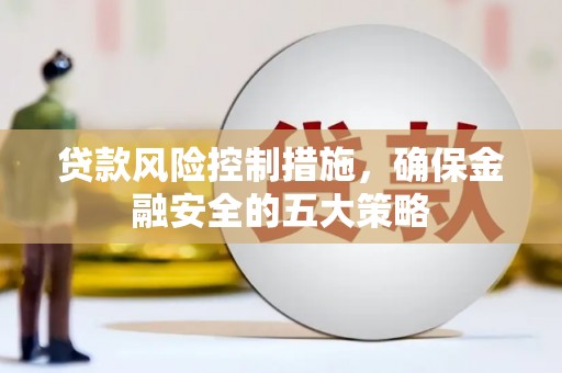 繁昌贷款风险控制措施，确保金融安全的五大策略