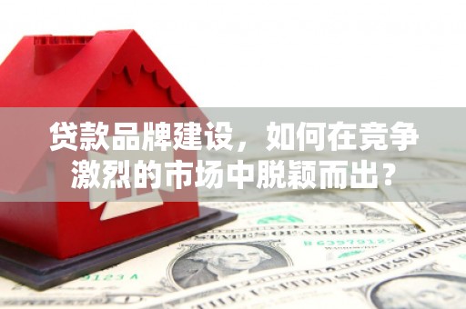 繁昌贷款品牌建设，如何在竞争激烈的市场中脱颖而出？