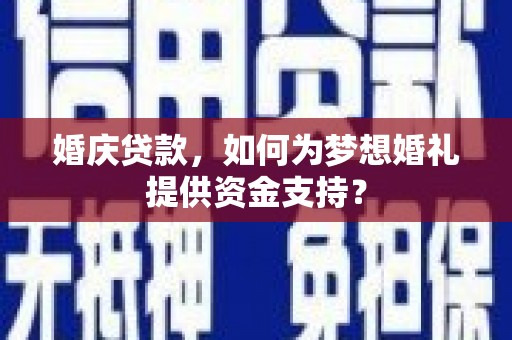 繁昌婚庆贷款，如何为梦想婚礼提供资金支持？