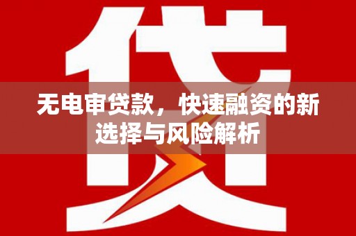 繁昌无电审贷款，快速融资的新选择与风险解析