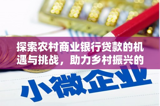 繁昌探索农村商业银行贷款的机遇与挑战，助力乡村振兴的金融引擎