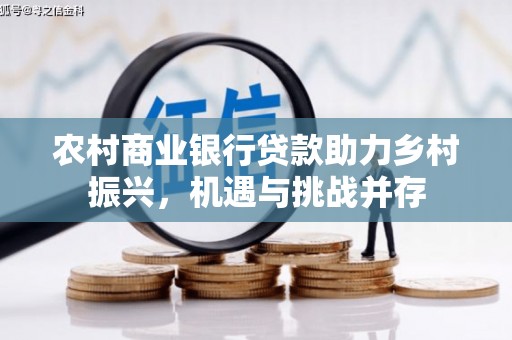 繁昌农村商业银行贷款助力乡村振兴，机遇与挑战并存