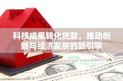 繁昌科技成果转化贷款，推动创新与经济发展的新引擎