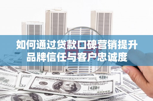 繁昌如何通过贷款口碑营销提升品牌信任与客户忠诚度