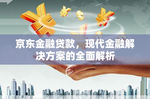 繁昌京东金融贷款，现代金融解决方案的全面解析