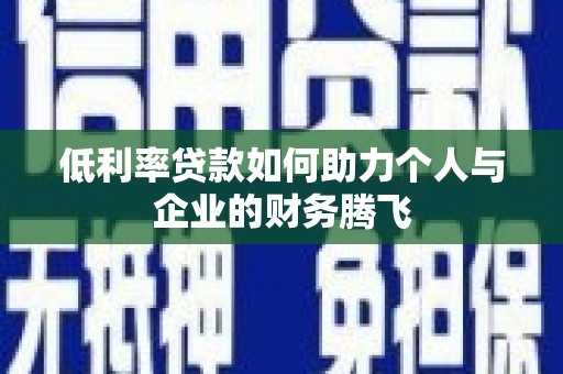 繁昌低利率贷款如何助力个人与企业的财务腾飞