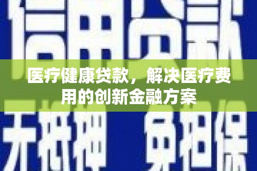 繁昌医疗健康贷款，解决医疗费用的创新金融方案