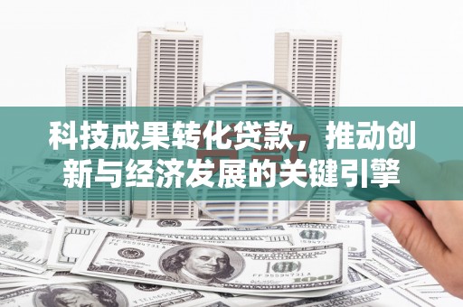 繁昌科技成果转化贷款，推动创新与经济发展的关键引擎