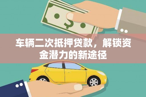 繁昌车辆二次抵押贷款，解锁资金潜力的新途径