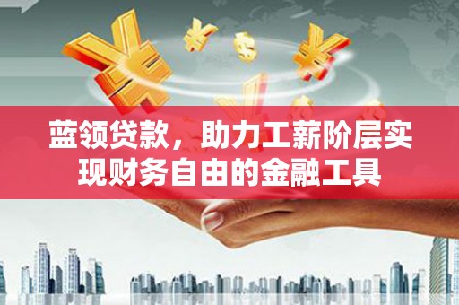 繁昌蓝领贷款，助力工薪阶层实现财务自由的金融工具