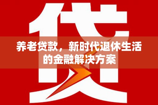 繁昌养老贷款，新时代退休生活的金融解决方案