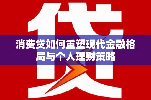 繁昌消费贷如何重塑现代金融格局与个人理财策略