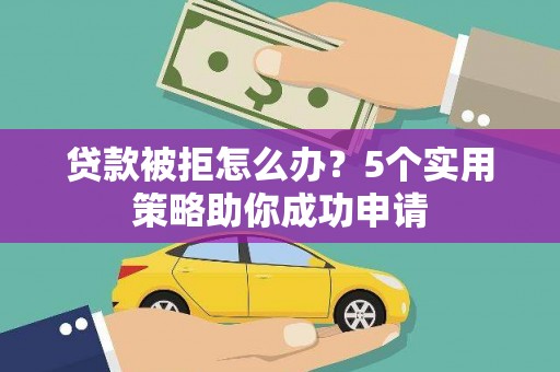 繁昌贷款被拒怎么办？5个实用策略助你成功申请