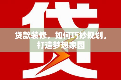 繁昌贷款装修，如何巧妙规划，打造梦想家园