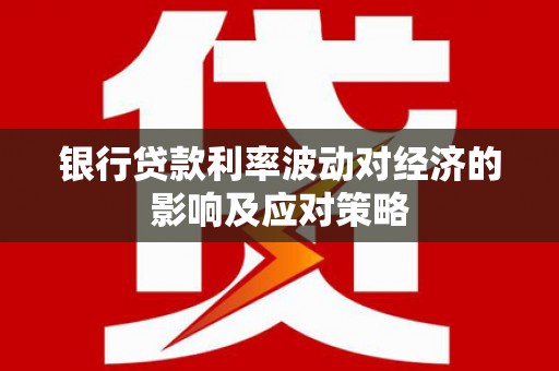 繁昌银行贷款利率波动对经济的影响及应对策略