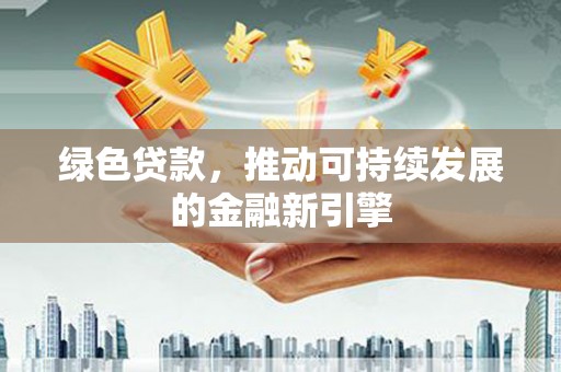 繁昌绿色贷款，推动可持续发展的金融新引擎