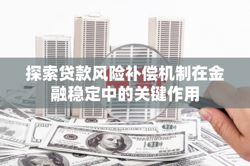 繁昌探索贷款风险补偿机制在金融稳定中的关键作用