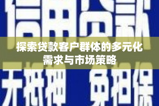 繁昌探索贷款客户群体的多元化需求与市场策略