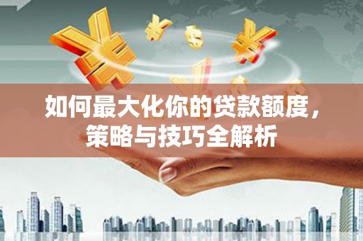 繁昌如何最大化你的贷款额度，策略与技巧全解析