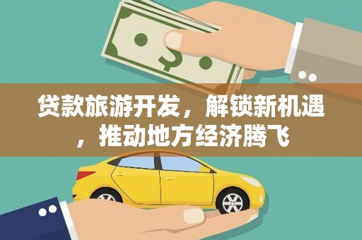 繁昌贷款旅游开发，解锁新机遇，推动地方经济腾飞