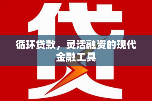 繁昌循环贷款，灵活融资的现代金融工具