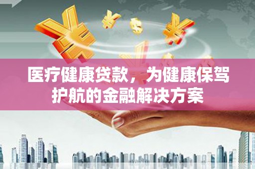 繁昌医疗健康贷款，为健康保驾护航的金融解决方案