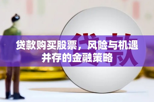 繁昌贷款购买股票，风险与机遇并存的金融策略