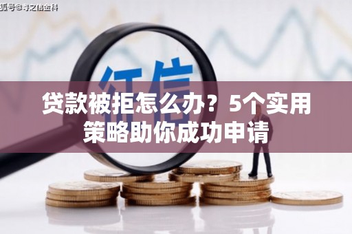 繁昌贷款被拒怎么办？5个实用策略助你成功申请