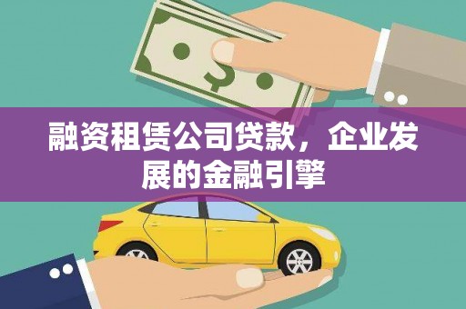 繁昌融资租赁公司贷款，企业发展的金融引擎