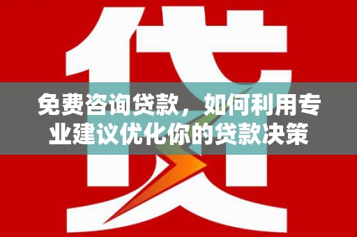 繁昌免费咨询贷款，如何利用专业建议优化你的贷款决策