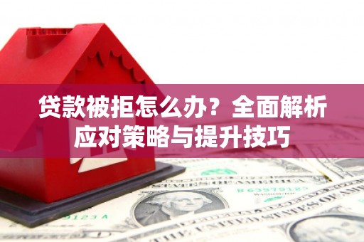 繁昌贷款被拒怎么办？全面解析应对策略与提升技巧