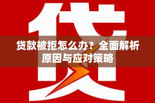 繁昌贷款被拒怎么办？全面解析原因与应对策略